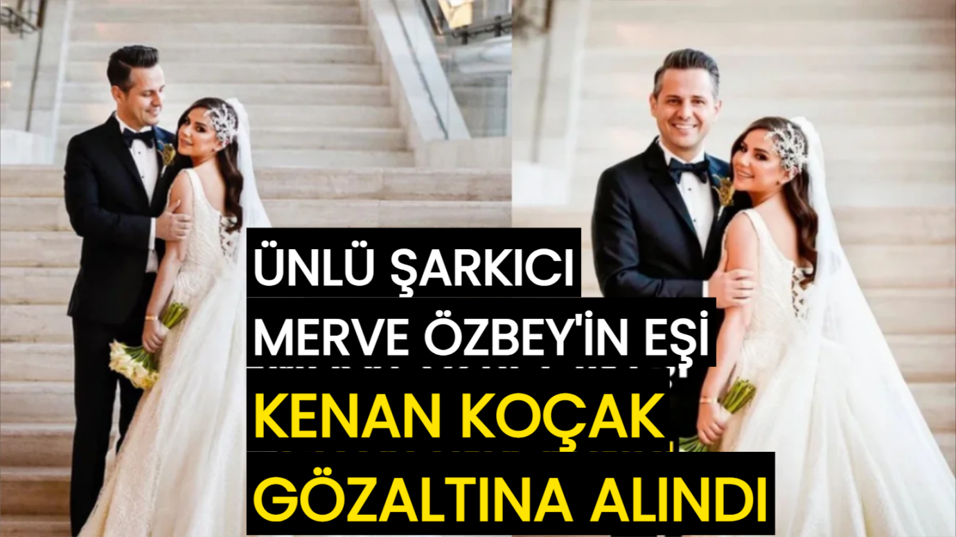 Şarkıcı Merve Özbey'in iş insanı eşi gözaltına alındı