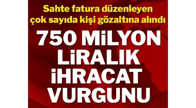 İhracatta 750 milyon liralık vurgun! Çok sayıda kişi gözaltında